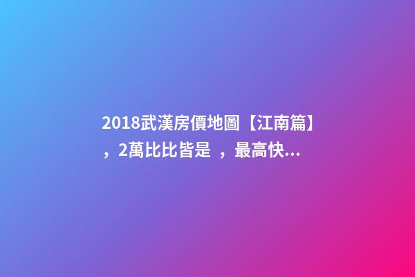 2018武漢房價地圖【江南篇】，2萬比比皆是，最高快4萬！